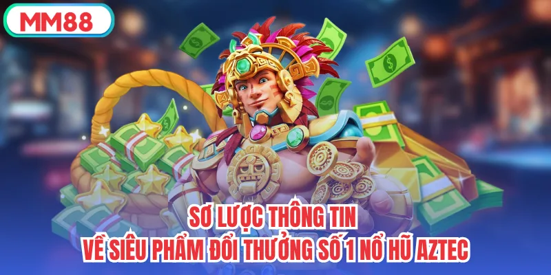 Sơ lược thông tin về siêu phẩm đổi thưởng số 1 Nổ Hũ Aztec