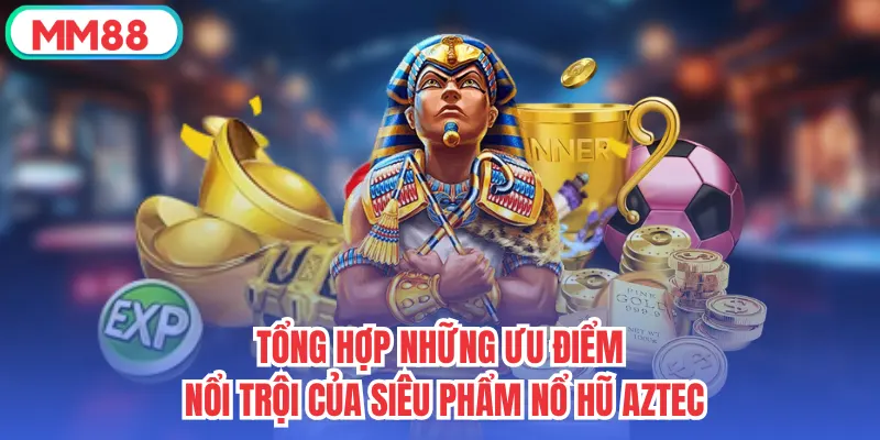 Tổng hợp những ưu điểm nổi trội của siêu phẩm Nổ Hũ Aztec